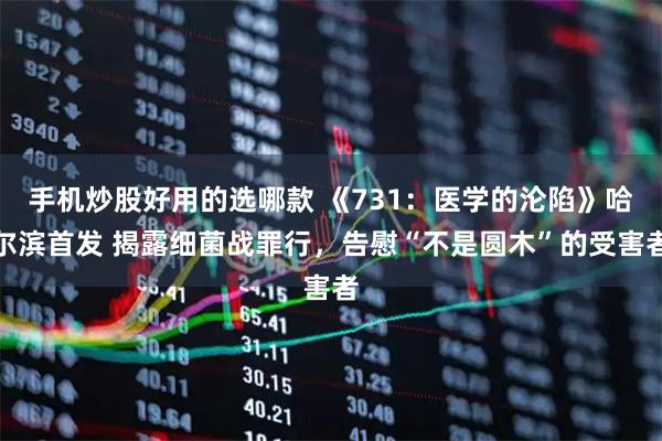手机炒股好用的选哪款 《731：医学的沦陷》哈尔滨首发 揭露细菌战罪行，告慰“不是圆木”的受害者
