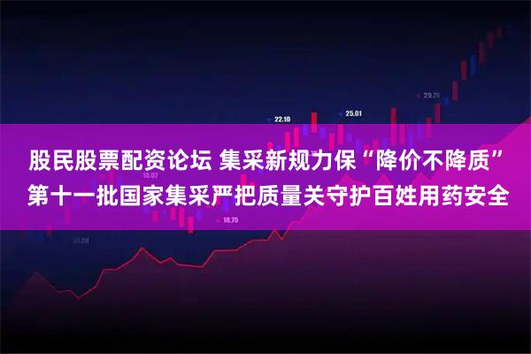 股民股票配资论坛 集采新规力保“降价不降质” 第十一批国家集采严把质量关守护百姓用药安全