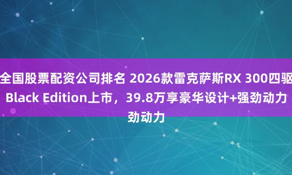 全国股票配资公司排名 2026款雷克萨斯RX 300四驱Black Edition上市，39.8万享豪华设计+强劲动力
