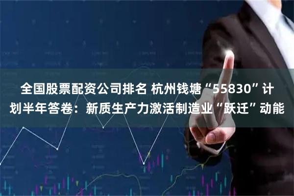 全国股票配资公司排名 杭州钱塘“55830”计划半年答卷：新质生产力激活制造业“跃迁”动能
