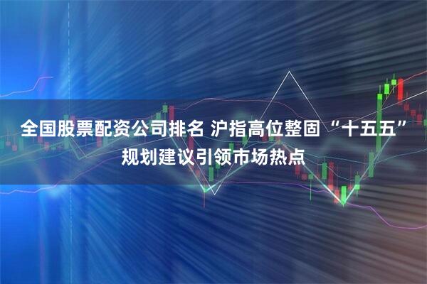全国股票配资公司排名 沪指高位整固 “十五五”规划建议引领市场热点