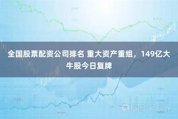 全国股票配资公司排名 重大资产重组，149亿大牛股今日复牌
