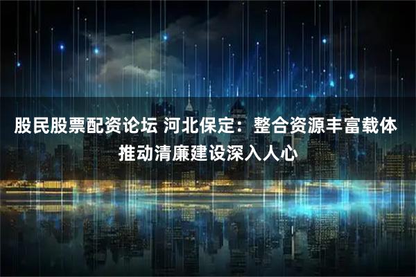 股民股票配资论坛 河北保定：整合资源丰富载体 推动清廉建设深入人心
