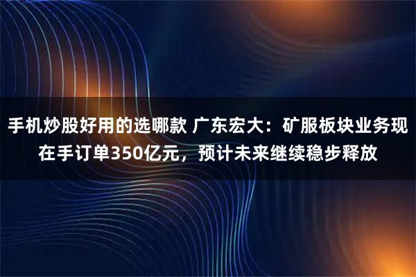 手机炒股好用的选哪款 广东宏大：矿服板块业务现在手订单350亿元，预计未来继续稳步释放