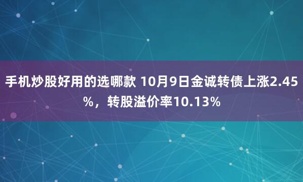 手机炒股好用的选哪款 10月9日金诚转债上涨2.45%，转股溢价率10.13%