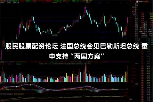 股民股票配资论坛 法国总统会见巴勒斯坦总统 重申支持“两国方案”