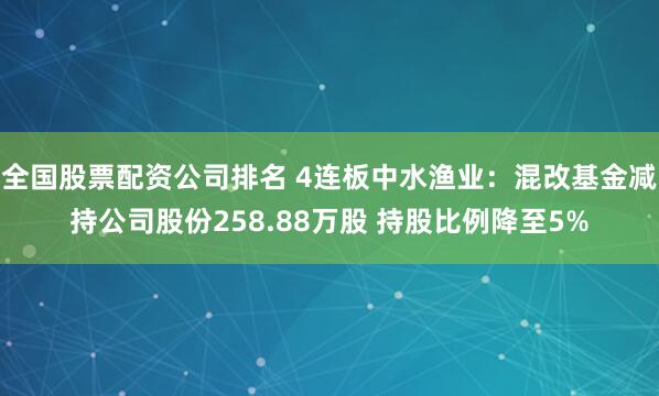 全国股票配资公司排名 4连板中水渔业：混改基金减持公司股份258.88万股 持股比例降至5%