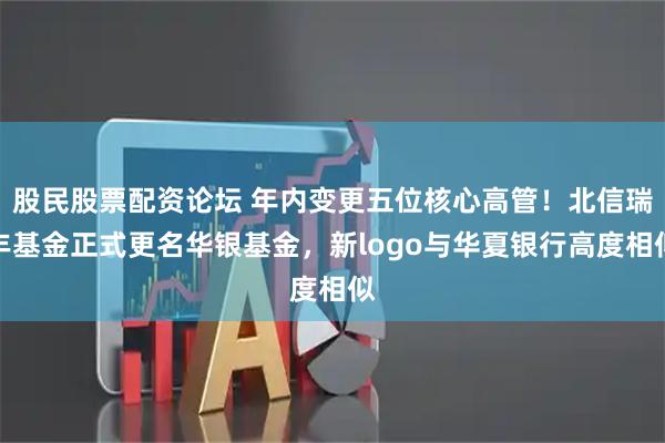 股民股票配资论坛 年内变更五位核心高管！北信瑞丰基金正式更名华银基金，新logo与华夏银行高度相似