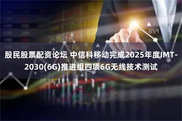 股民股票配资论坛 中信科移动完成2025年度IMT-2030(6G)推进组四项6G无线技术测试