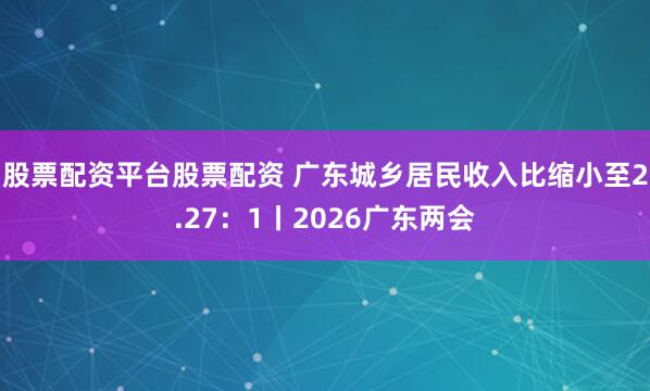 股票配资平台股票配资 广东城乡居民收入比缩小至2.27：1丨2026广东两会