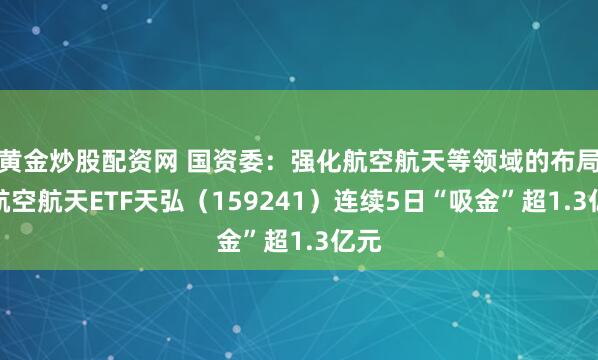 黄金炒股配资网 国资委：强化航空航天等领域的布局，航空航天ETF天弘（159241）连续5日“吸金”超1.3亿元
