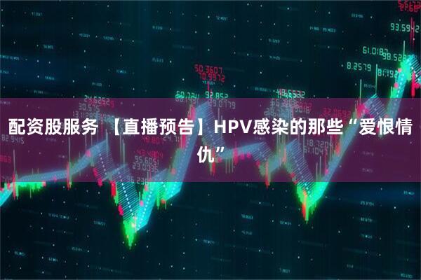配资股服务 【直播预告】HPV感染的那些“爱恨情仇”