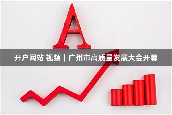 开户网站 视频｜广州市高质量发展大会开幕