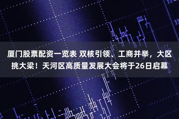 厦门股票配资一览表 双核引领、工商并举，大区挑大梁！天河区高质量发展大会将于26日启幕