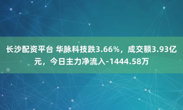 长沙配资平台 华脉科技跌3.66%，成交额3.93亿元，今日主力净流入-1444.58万