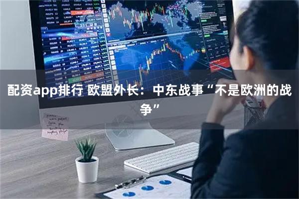 配资app排行 欧盟外长：中东战事“不是欧洲的战争”