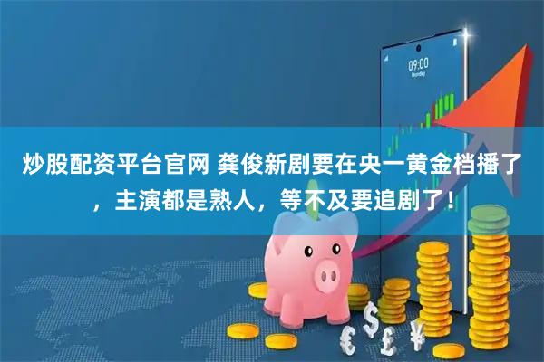 炒股配资平台官网 龚俊新剧要在央一黄金档播了，主演都是熟人，等不及要追剧了！