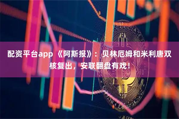 配资平台app 《阿斯报》：贝林厄姆和米利唐双核复出，安联翻盘有戏！