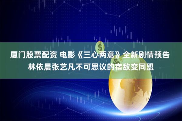 厦门股票配资 电影《三心两意》全新剧情预告 林依晨张艺凡不可思议的宿敌变同盟